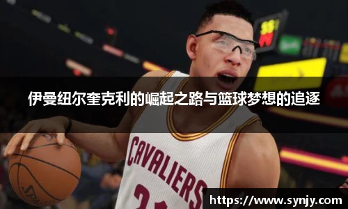 伊曼纽尔奎克利的崛起之路与篮球梦想的追逐