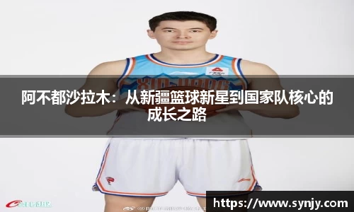 阿不都沙拉木：从新疆篮球新星到国家队核心的成长之路