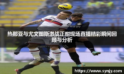 热那亚与尤文图斯激战正酣现场直播精彩瞬间回顾与分析